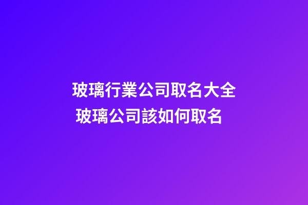 玻璃行業公司取名大全 玻璃公司該如何取名-第1張-公司起名-玄機派